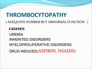 THROMBOCYTOPATHY
) ADEQUATE NUMBER BUT ABNORMAL FUNCTION )
causes
UREMIA
INHERITED DISORDERS
MYELOPROLIFERATIVE DISORDERS
DRUG INDUCED(ASPIRIN, NSAIDS)
 