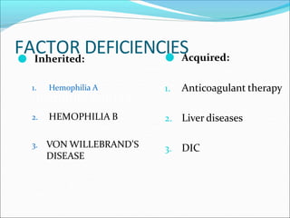 FACTOR DEFICIENCIES
● Inherited:
1. Hemophilia A
HEMHHHHOPHILIA A
2. HEMOPHILIA B
3. VON WILLEBRAND’S
DISEASE
● Acquired:
1. Anticoagulant therapy
2. Liver diseases
3. DIC
 