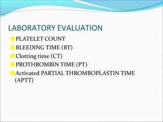 LABORATORY EVALUATION
●PLATELET COUNT
●BLEEDING TIME (BT)
●Clotting time (CT)
●PROTHROMBIN TIME (PT)
●Activated PARTIAL THROMBOPLASTIN TIME
(APTT)
 