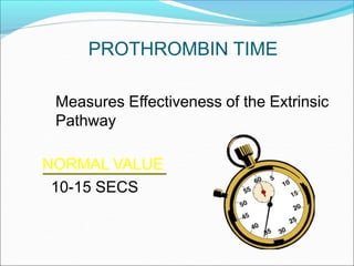 PROTHROMBIN TIME
Measures Effectiveness of the Extrinsic
Pathway
NORMAL VALUE
10-15 SECS
 