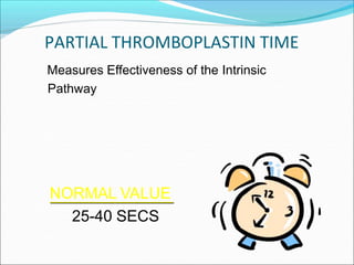 PARTIAL THROMBOPLASTIN TIME
Measures Effectiveness of the Intrinsic
Pathway
NORMAL VALUE
25-40 SECS
 