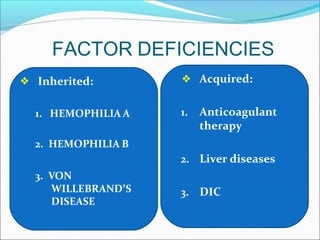 FACTOR DEFICIENCIES
❖ Inherited:
1. HEMOPHILIA A
2. HEMOPHILIA B
3. VON
WILLEBRAND’S
DISEASE
❖ Acquired:
1. Anticoagulant
therapy
2. Liver diseases
3. DIC
 