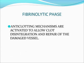 FIBRINOLYTIC PHASE
●ANTICLOTTING MECHANISMS ARE
ACTIVATED TO ALLOW CLOT
DISINTEGRATION AND REPAIR OF THE
DAMAGED VESSEL.
 