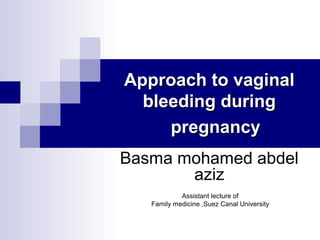 Approach to vaginalApproach to vaginal
bleeding duringbleeding during
pregnancypregnancy
Basma mohamed abdel
aziz
Assistant lecture of
Family medicine ,Suez Canal University
 