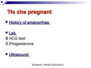 Dr.Basma ,FM,SCU,2012-2013
Is she pregnantIs she pregnant??
 History of amenorrheaHistory of amenorrhea
 LabLab
B hCG test
S.Progesterone
 UltrasoundUltrasound
 