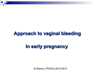 Dr.Basma ,FM,SCU,2012-2013
Approach to vaginal bleedingApproach to vaginal bleeding
In early pregnancyIn early pregnancy
 