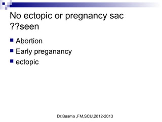 Dr.Basma ,FM,SCU,2012-2013
No ectopic or pregnancy sac
seen??
 Abortion
 Early preganancy
 ectopic
 