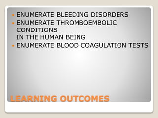LEARNING OUTCOMES
 ENUMERATE BLEEDING DISORDERS
 ENUMERATE THROMBOEMBOLIC
CONDITIONS
IN THE HUMAN BEING
 ENUMERATE BLOOD COAGULATION TESTS
 