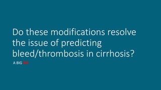 Do these modifications resolve
the issue of predicting
bleed/thrombosis in cirrhosis?
A BIG NO
 