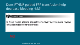 Does PT/INR guided FFP transfusion help
decrease bleeding risk?
NO
Stanworth HJ et al, BJH 2004
 