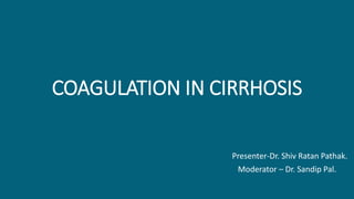 COAGULATION IN CIRRHOSIS
Presenter-Dr. Shiv Ratan Pathak.
Moderator – Dr. Sandip Pal.
 