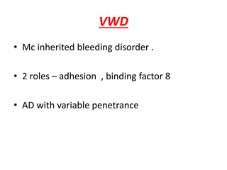 VWD
• Mc inherited bleeding disorder .
• 2 roles – adhesion , binding factor 8
• AD with variable penetrance
 