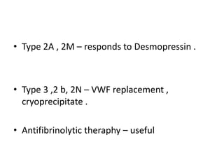 • Type 2A , 2M – responds to Desmopressin .
• Type 3 ,2 b, 2N – VWF replacement ,
cryoprecipitate .
• Antifibrinolytic theraphy – useful
 