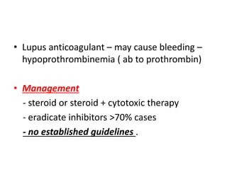 • Lupus anticoagulant – may cause bleeding –
hypoprothrombinemia ( ab to prothrombin)
• Management
- steroid or steroid + cytotoxic therapy
- eradicate inhibitors >70% cases
- no established guidelines .
 