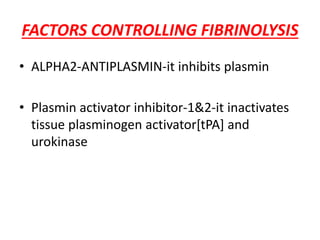 FACTORS CONTROLLING FIBRINOLYSIS
• ALPHA2-ANTIPLASMIN-it inhibits plasmin
• Plasmin activator inhibitor-1&2-it inactivates
tissue plasminogen activator[tPA] and
urokinase
 