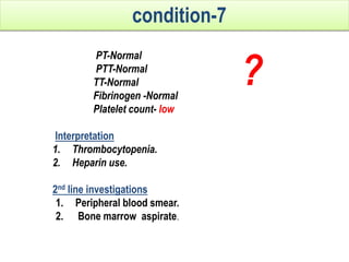 PT-Normal
PTT-Normal
TT-Normal
Fibrinogen -Normal
Platelet count- low
Interpretation
1. Thrombocytopenia.
2. Heparin use.
2nd line investigations
1. Peripheral blood smear.
2. Bone marrow aspirate.
condition-7
?
 