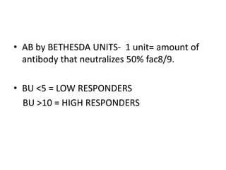 • AB by BETHESDA UNITS- 1 unit= amount of
antibody that neutralizes 50% fac8/9.
• BU <5 = LOW RESPONDERS
BU >10 = HIGH RESPONDERS
 