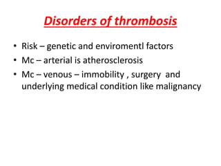 Disorders of thrombosis
• Risk – genetic and enviromentl factors
• Mc – arterial is atherosclerosis
• Mc – venous – immobility , surgery and
underlying medical condition like malignancy
 