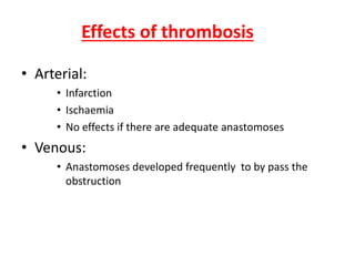 Effects of thrombosis
• Arterial:
• Infarction
• Ischaemia
• No effects if there are adequate anastomoses
• Venous:
• Anastomoses developed frequently to by pass the
obstruction
 