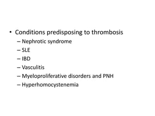 • Conditions predisposing to thrombosis
– Nephrotic syndrome
– SLE
– IBD
– Vasculitis
– Myeloproliferative disorders and PNH
– Hyperhomocystenemia
 