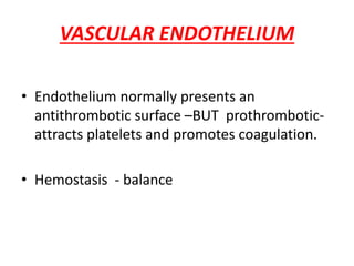 VASCULAR ENDOTHELIUM
• Endothelium normally presents an
antithrombotic surface –BUT prothrombotic-
attracts platelets and promotes coagulation.
• Hemostasis - balance
 