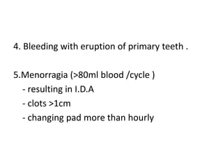 4. Bleeding with eruption of primary teeth .
5.Menorragia (>80ml blood /cycle )
- resulting in I.D.A
- clots >1cm
- changing pad more than hourly
 
