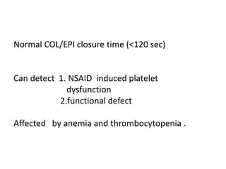 Normal COL/EPI closure time (<120 sec)
Can detect 1. NSAID induced platelet
dysfunction
2.functional defect
Affected by anemia and thrombocytopenia .
 