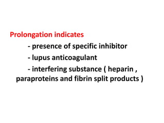 Prolongation indicates
- presence of specific inhibitor
- lupus anticoagulant
- interfering substance ( heparin ,
paraproteins and fibrin split products )
 