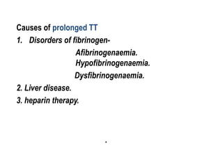 Causes of prolonged TT
1. Disorders of fibrinogen-
Afibrinogenaemia.
Hypofibrinogenaemia.
Dysfibrinogenaemia.
2. Liver disease.
3. heparin therapy.
.
 