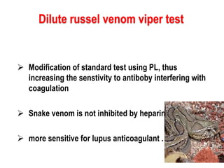  Modification of standard test using PL, thus
increasing the senstivity to antiboby interfering with
coagulation
 Snake venom is not inhibited by heparin
 more sensitive for lupus anticoagulant .
Dilute russel venom viper test
 