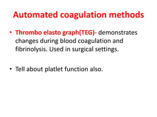 Automated coagulation methods
• Thrombo elasto graph(TEG)- demonstrates
changes during blood coagulation and
fibrinolysis. Used in surgical settings.
• Tell about platlet function also.
 