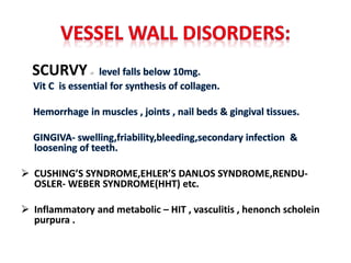 SCURVY
 CUSHING’S SYNDROME,EHLER’S DANLOS SYNDROME,RENDU-
OSLER- WEBER SYNDROME(HHT) etc.
 Inflammatory and metabolic – HIT , vasculitis , henonch scholein
purpura .
 