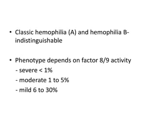 • Classic hemophilia (A) and hemophilia B-
indistinguishable
• Phenotype depends on factor 8/9 activity
- severe < 1%
- moderate 1 to 5%
- mild 6 to 30%
 
