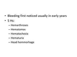 • Bleeding first noticed usually in early years
• 5 Hs:
– Hemarthroses
– Hematomas
– Hematochezia
– Hematuria
– Head hemmorhage
 