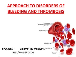 APPROACH TO DISORDERS OF
BLEEDING AND THROMBOSIS
SPEAKERS - DR.BMP MD MEDICINE
RML/PGIMER DELHI
 
