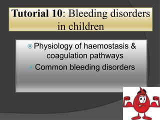 Tutorial 10: Bleeding disorders
in children
 Physiology of haemostasis &
coagulation pathways
 Common bleeding disorders
 