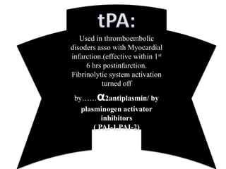 tPA:
   Used in thromboembolic
disoders asso with Myocardial
infarction.(effective within 1st
     6 hrs postinfarction.
Fibrinolytic system activation
          turned off
         α
 by…… 2antiplasmin/ by
   plasminogen activator
          inhibitors
       ( PAI-1,PAI-2)
 