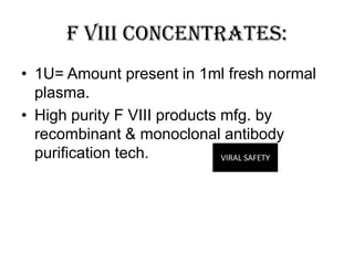 F VIII CONCENTRATES:
• 1U= Amount present in 1ml fresh normal
  plasma.
• High purity F VIII products mfg. by
  recombinant & monoclonal antibody
  purification tech.          VIRAL SAFETY
 