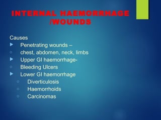 INTERNAL HAEMORRHAGE
/WOUNDS
Causes
 Penetrating wounds –
o chest, abdomen, neck, limbs
 Upper GI haemorrhage-
o Bleeding Ulcers
 Lower GI haemorrhage
o Diverticulosis
o Haemorrhoids
o Carcinomas
 