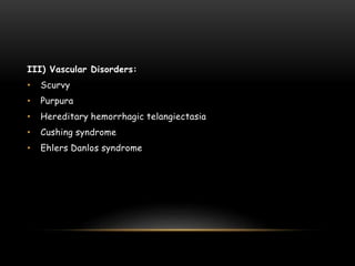 III) Vascular Disorders:
• Scurvy
• Purpura
• Hereditary hemorrhagic telangiectasia
• Cushing syndrome
• Ehlers Danlos syndrome
 