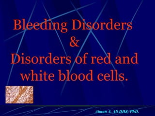 Bleeding Disorders
&
Disorders of red and
white blood cells.
Aiman A. Ali DDS, PhD.
 