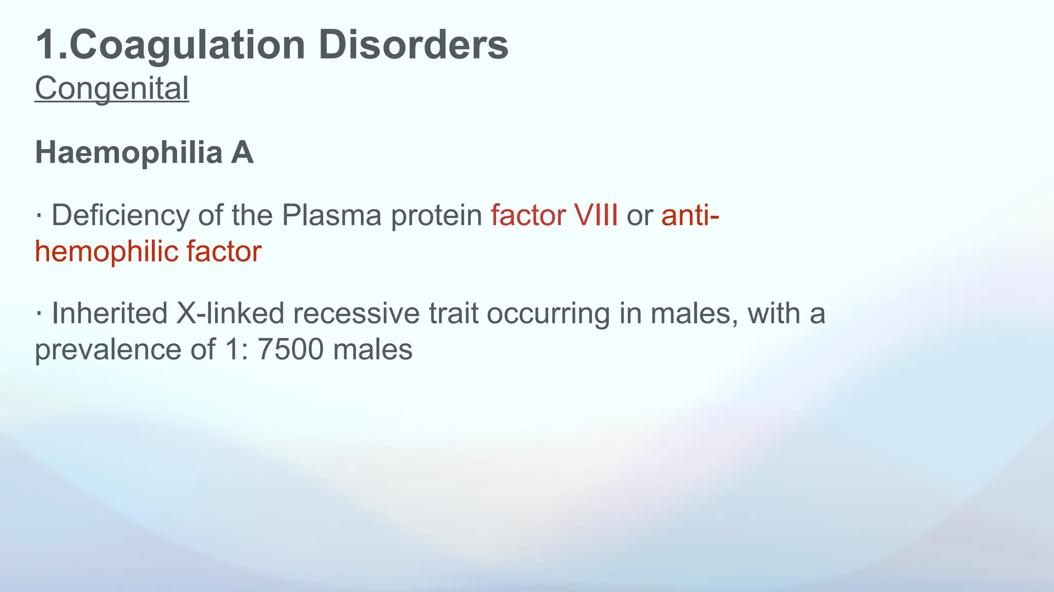 1.Coagulation Disorders
Congenital
Haemophilia A
⋅ Deficiency of the Plasma protein factor VIII or anti-
hemophilic factor
⋅ Inherited X-linked recessive trait occurring in males, with a
prevalence of 1: 7500 males
 