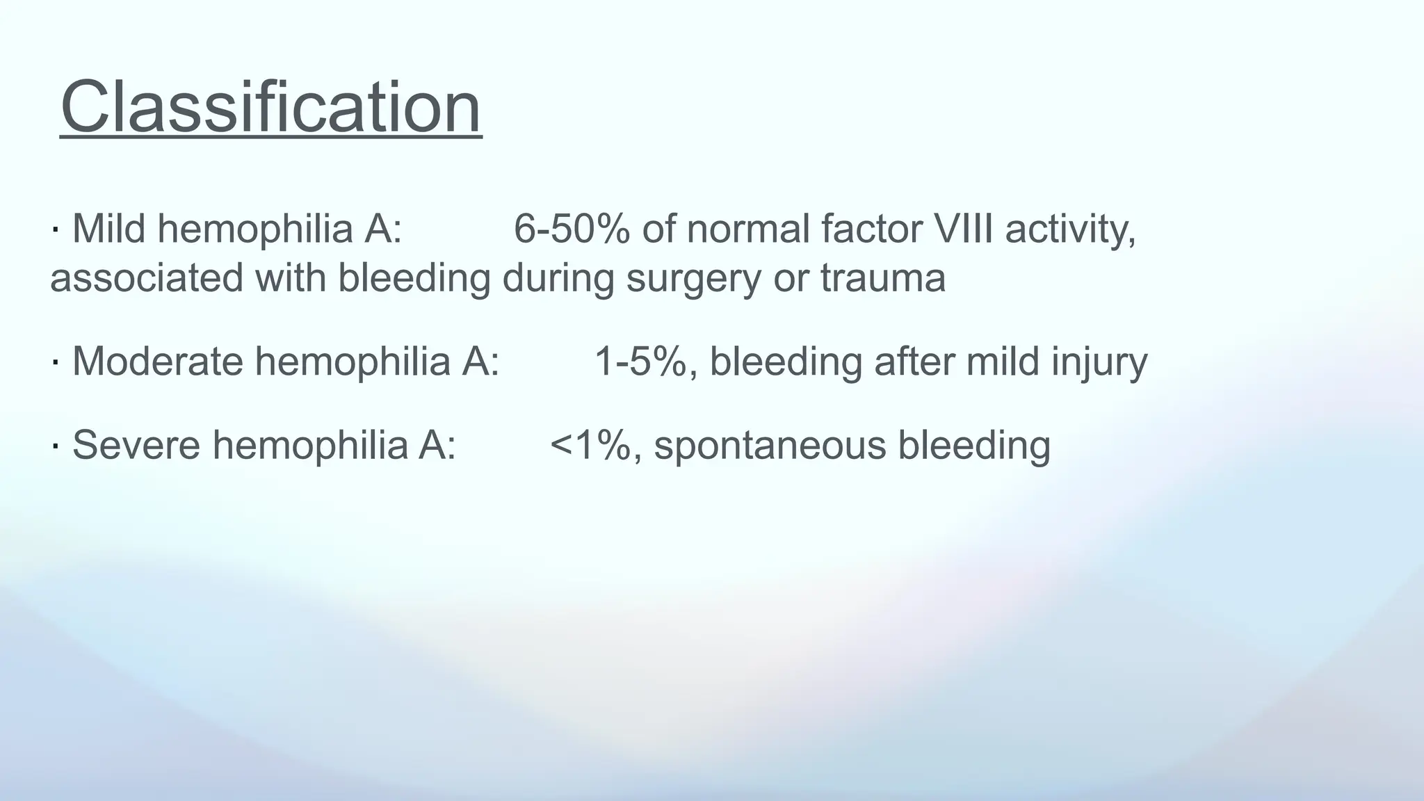 ⋅ Mild hemophilia A: 6-50% of normal factor VIII activity,
associated with bleeding during surgery or trauma
⋅ Moderate hemophilia A: 1-5%, bleeding after mild injury
⋅ Severe hemophilia A: <1%, spontaneous bleeding
Classification
 