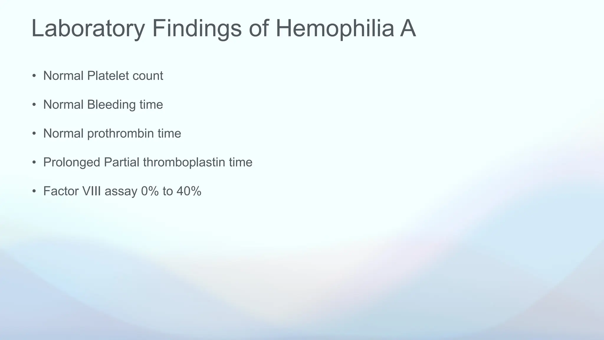 Laboratory Findings of Hemophilia A
• Normal Platelet count
• Normal Bleeding time
• Normal prothrombin time
• Prolonged Partial thromboplastin time
• Factor VIII assay 0% to 40%
 