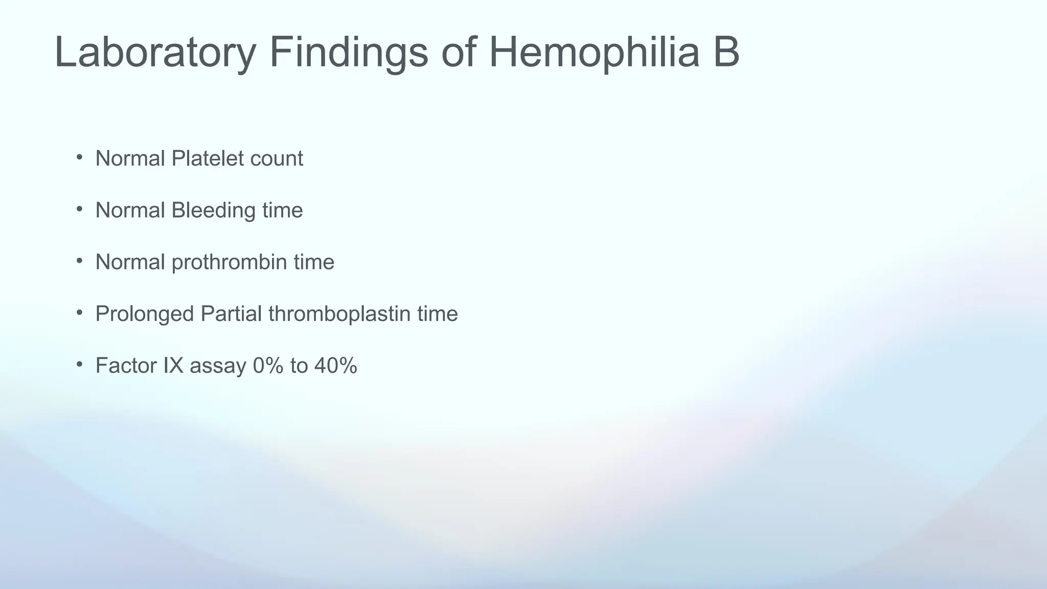 Laboratory Findings of Hemophilia B
• Normal Platelet count
• Normal Bleeding time
• Normal prothrombin time
• Prolonged Partial thromboplastin time
• Factor IX assay 0% to 40%
 