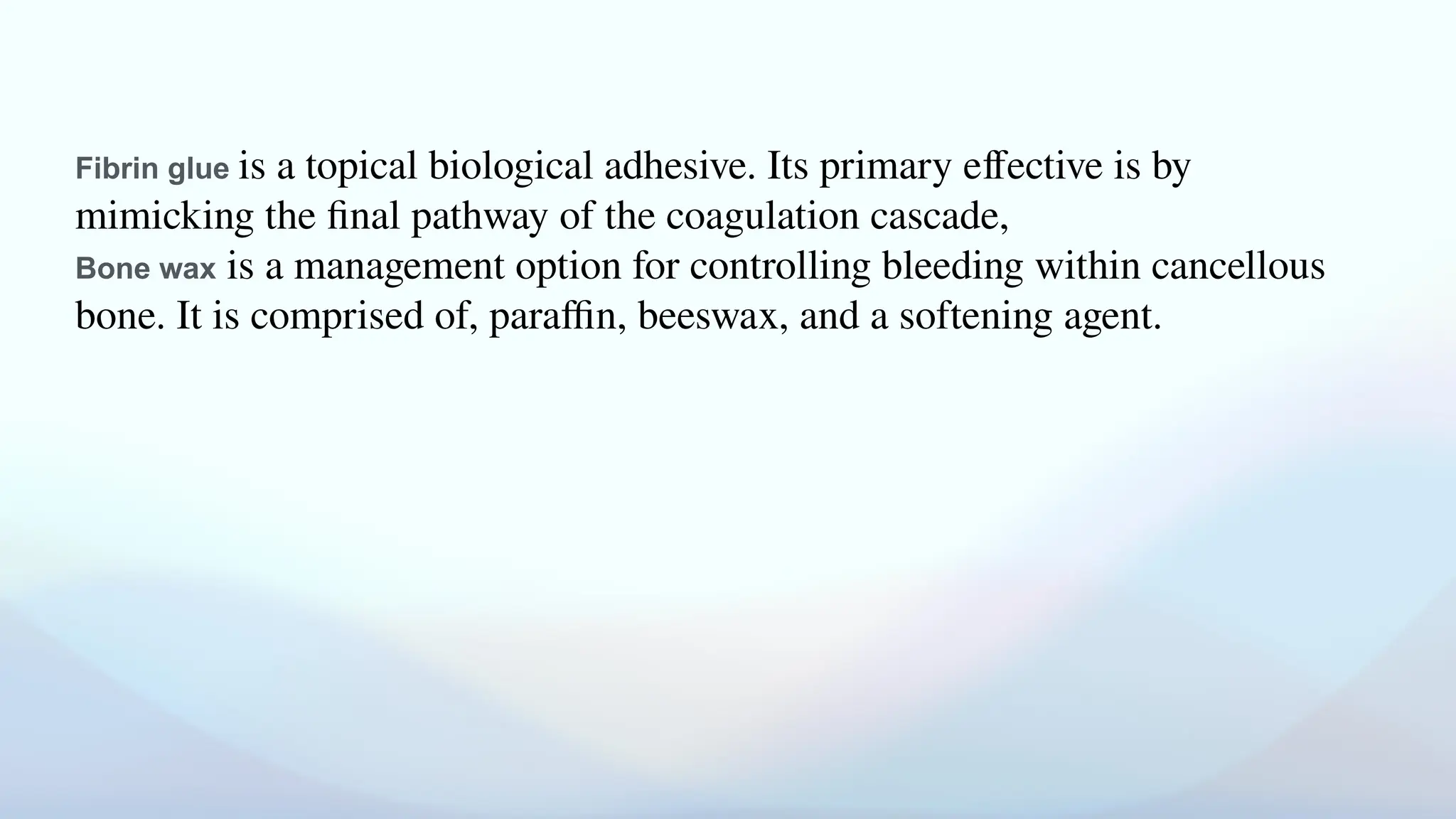 Fibrin glue is a topical biological adhesive. Its primary effective is by
mimicking the final pathway of the coagulation cascade,
Bone wax is a management option for controlling bleeding within cancellous
bone. It is comprised of, paraffin, beeswax, and a softening agent.
 