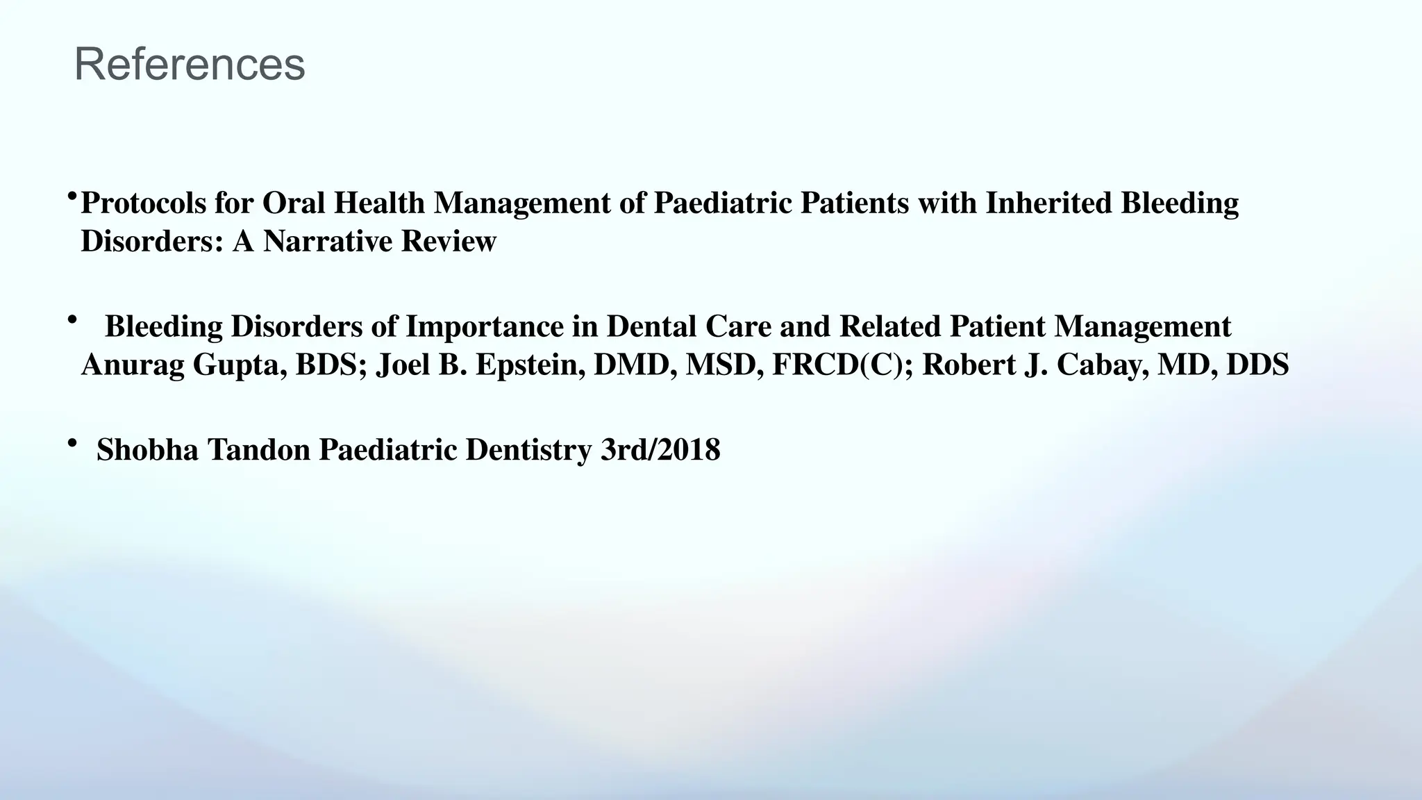 References
•Protocols for Oral Health Management of Paediatric Patients with Inherited Bleeding
Disorders: A Narrative Review
• Bleeding Disorders of Importance in Dental Care and Related Patient Management
Anurag Gupta, BDS; Joel B. Epstein, DMD, MSD, FRCD(C); Robert J. Cabay, MD, DDS
• Shobha Tandon Paediatric Dentistry 3rd/2018
 