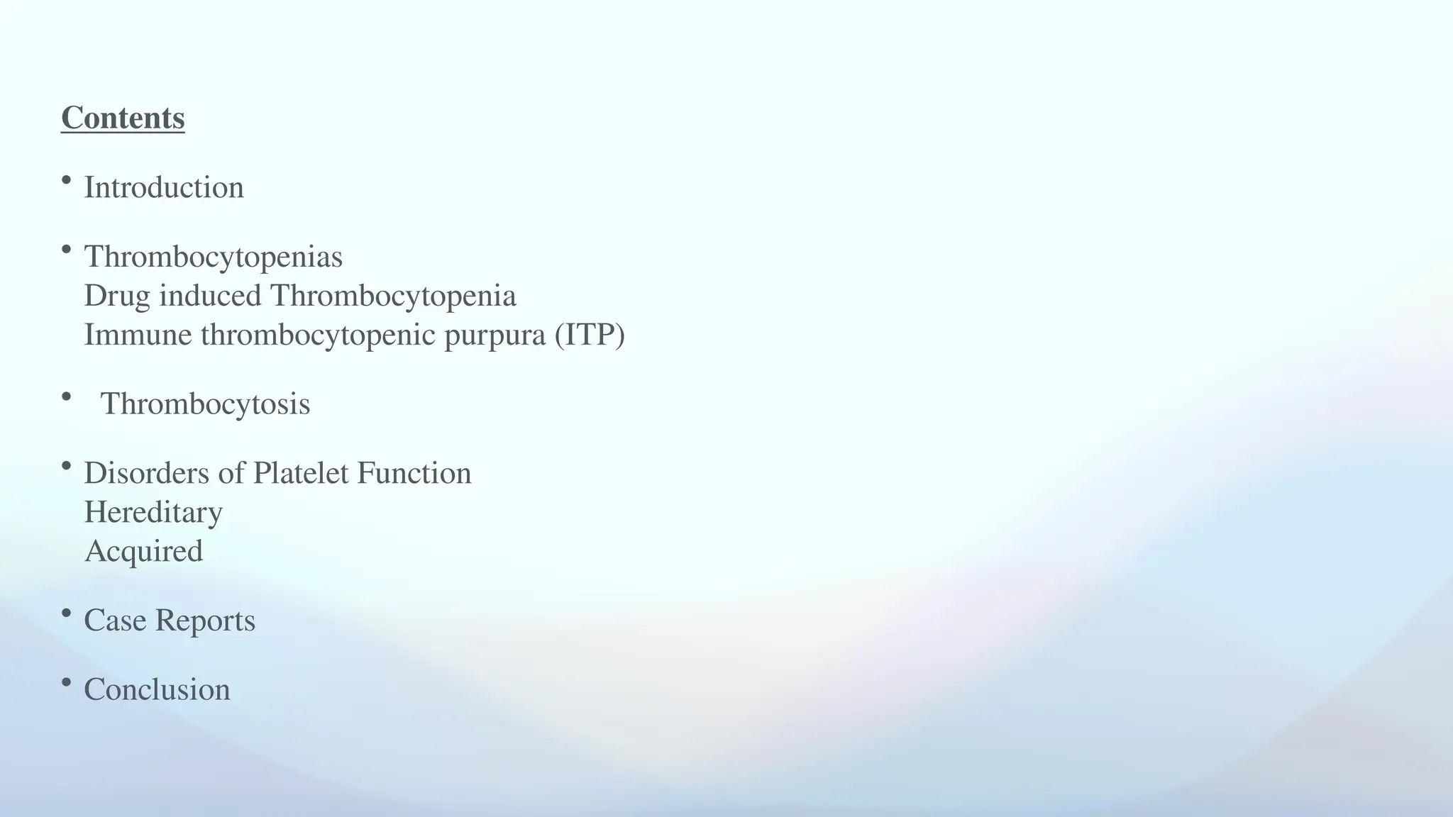Contents
• Introduction
• Thrombocytopenias
Drug induced Thrombocytopenia
Immune thrombocytopenic purpura (ITP)
• Thrombocytosis
• Disorders of Platelet Function
Hereditary
Acquired
• Case Reports
• Conclusion
 