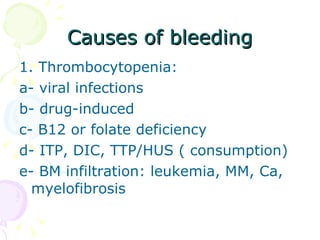 Causes of bleeding 1. Thrombocytopenia: a- viral infections b- drug-induced c- B12 or folate deficiency d- ITP, DIC, TTP/HUS ( consumption) e- BM infiltration: leukemia, MM, Ca, myelofibrosis 