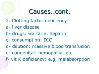 Causes..cont. 2. Clotting factor deficiency: a- liver disease b- drugs: warfarin, heparin c- consumption: DIC d- dilution: massive blood transfusion e- congenital: hemophilia..etc f- vit K deficiency: e.g, malabsorption 